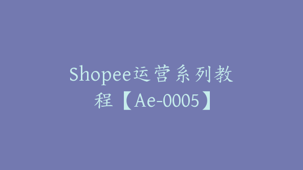 Shopee运营系列教程【Ae-0005】