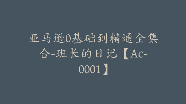 亚马逊0基础到精通全集合-班长的日记【Ac-0001】