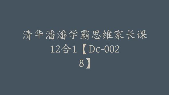 清华潘潘学霸思维家长课12合1【Dc-0028】