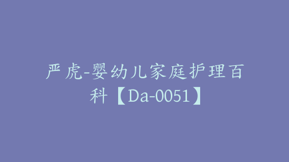 严虎-婴幼儿家庭护理百科【Da-0051】