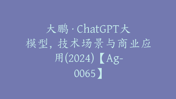 大鹏·ChatGPT大模型，技术场景与商业应用(2024)【Ag-0065】