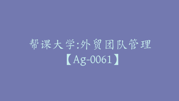 帮课大学:外贸团队管理【Ag-0061】