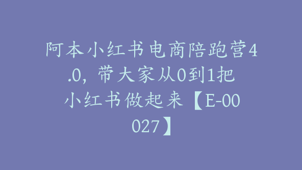 阿本小红书电商陪跑营4.0，带大家从0到1把小红书做起来【E-00027】