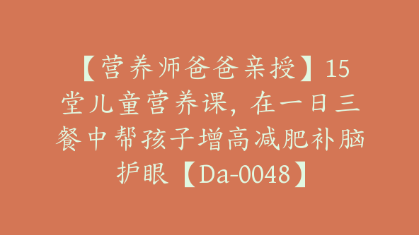 【营养师爸爸亲授】15堂儿童营养课，在一日三餐中帮孩子增高减肥补脑护眼【Da-0048】