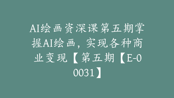 AI绘画资深课第五期掌握AI绘画，实现各种商业变现【第五期【E-00031】