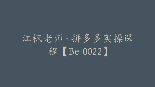 江枫老师·拼多多实操课程【Be-0022】