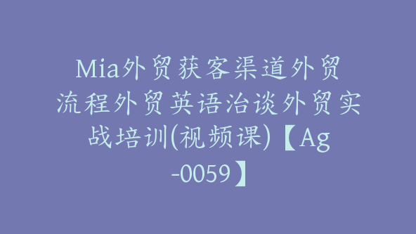 Mia外贸获客渠道外贸流程外贸英语治谈外贸实战培训(视频课)【Ag-0059】