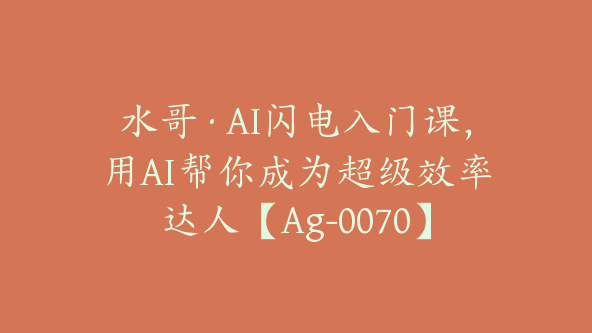 水哥·AI闪电入门课，用AI帮你成为超级效率达人【Ag-0070】