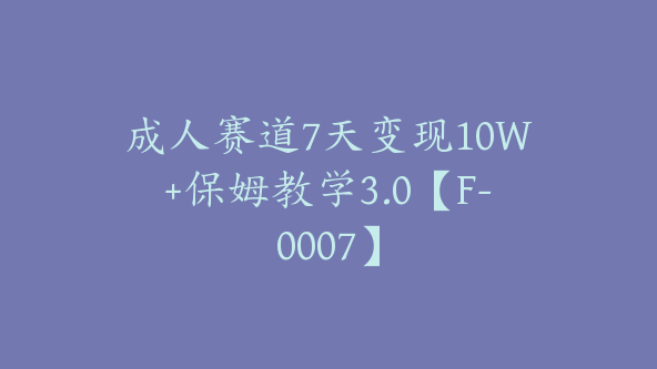 成人赛道7天变现10W+保姆教学3.0【F-0007】