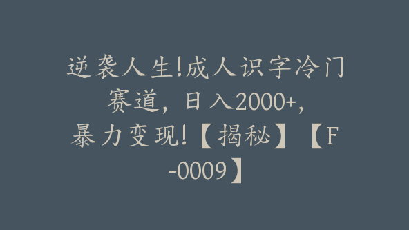 逆袭人生!成人识字冷门赛道，日入2000+，暴力变现!【揭秘】【F-0009】