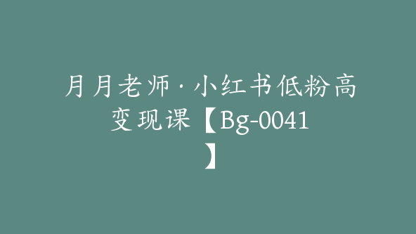 月月老师·小红书低粉高变现课【Bg-0041】