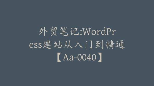 外贸笔记:WordPress建站从入门到精通【Aa-0040】