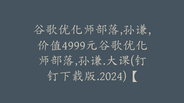 谷歌优化师部落,孙谦，价值4999元谷歌优化师部落,孙谦.大课(钉钉下载版.2024)【Ag-0077】