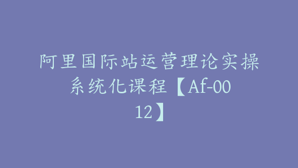 阿里国际站运营理论实操系统化课程【Af-0012】