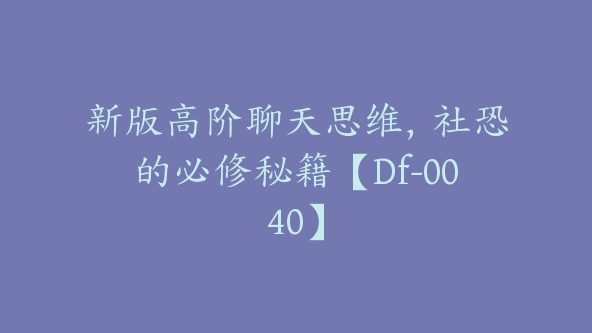 新版高阶聊天思维，社恐的必修秘籍【Df-0040】