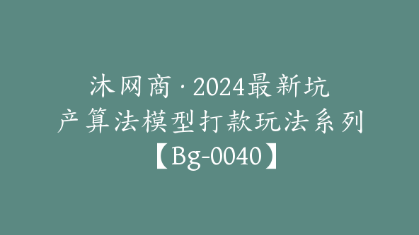 沐网商·2024最新坑产算法模型打款玩法系列【Bg-0040】