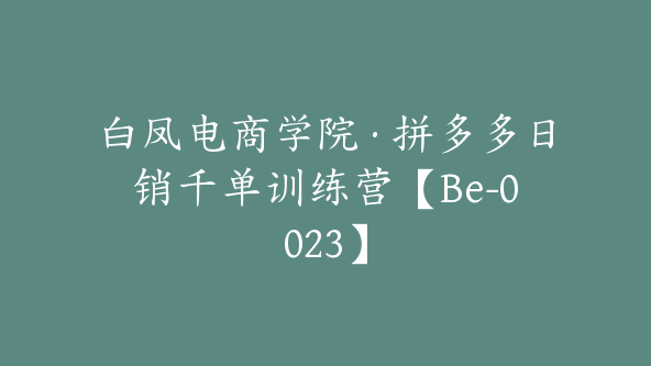 白凤电商学院·拼多多日销千单训练营【Be-0023】