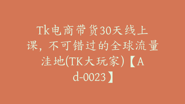 Tk电商带货30天线上课，不可错过的全球流量洼地(TK大玩家)【Ad-0023】