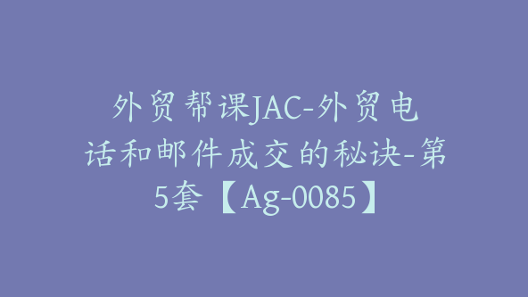 外贸帮课JAC-外贸电话和邮件成交的秘诀-第5套【Ag-0085】