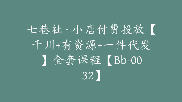 七巷社·小店付费投放【千川+有资源+一件代发】全套课程【Bb-0032】