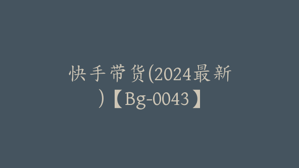 快手带货(2024最新)【Bg-0043】