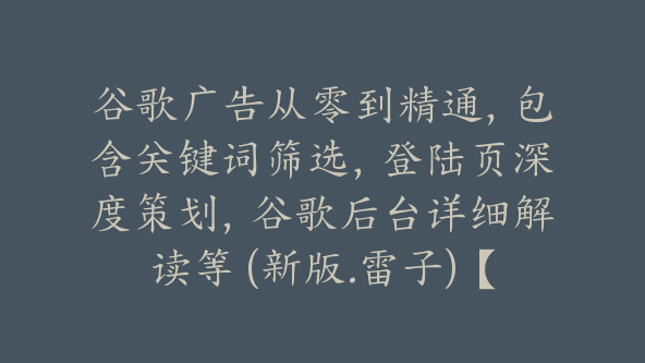 谷歌广告从零到精通，包含关键词筛选，登陆页深度策划，谷歌后台详细解读等 (新版.雷子)【Ab-0051】