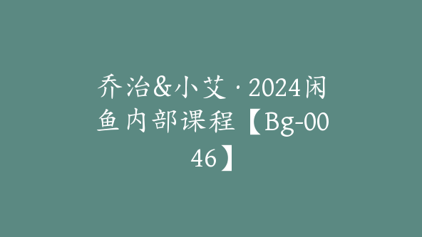 乔治&小艾·2024闲鱼内部课程【Bg-0046】