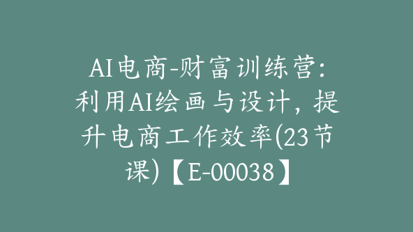 AI电商-财富训练营:利用AI绘画与设计，提升电商工作效率(23节课)【E-00038】