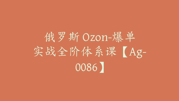 俄罗斯 Ozon-爆单实战全阶体系课【Ag-0086】