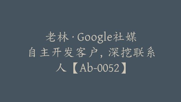 老林·Google社媒自主开发客户，深挖联系人【Ab-0052】