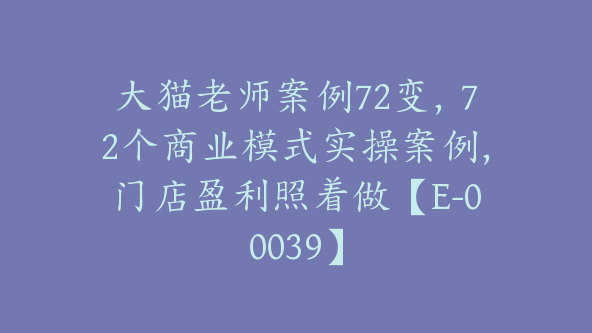 大猫老师案例72变，72个商业模式实操案例，门店盈利照着做【E-00039】