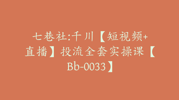 七巷社:千川【短视频+直播】投流全套实操课【Bb-0033】