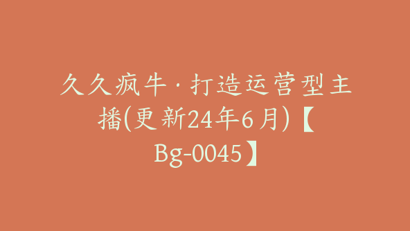 久久疯牛·打造运营型主播(更新24年6月)【Bg-0045】