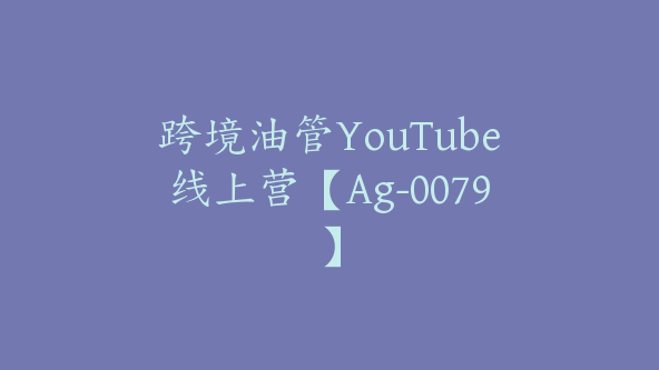 跨境油管YouTube线上营【Ag-0079】