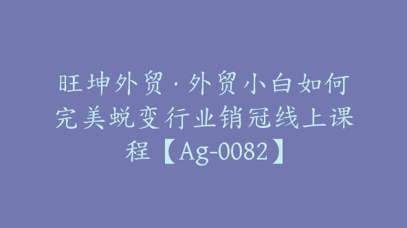 旺坤外贸·外贸小白如何完美蜕变行业销冠线上课程【Ag-0082】