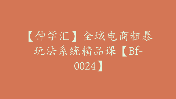 【仲学汇】全域电商粗暴玩法系统精品课【Bf-0024】