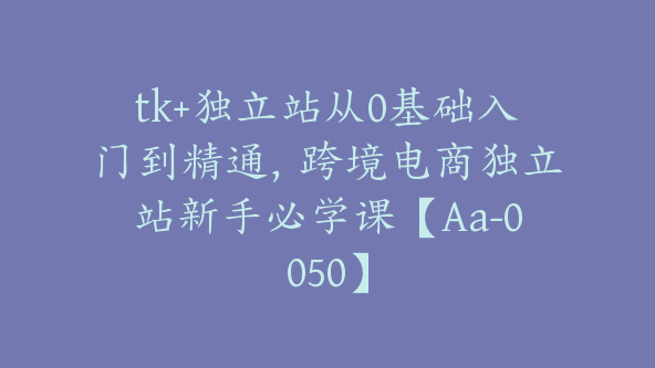 tk+独立站从0基础入门到精通，跨境电商独立站新手必学课【Aa-0050】