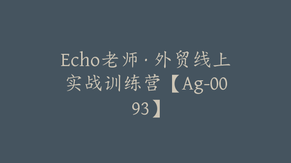 Echo老师·外贸线上实战训练营【Ag-0093】