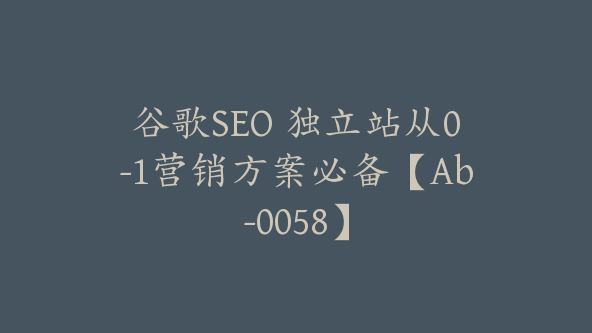 谷歌SEO 独立站从0-1营销方案必备【Ab-0058】