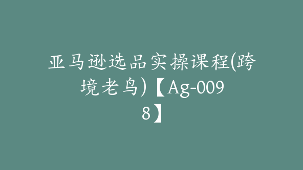 亚马逊选品实操课程(跨境老鸟)【Ag-0098】