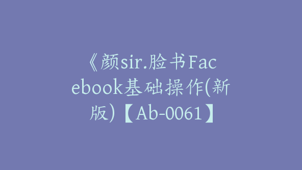 《颜sir.脸书Facebook基础操作(新版)【Ab-0061】