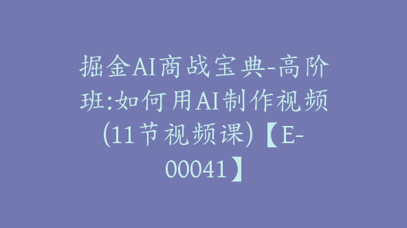 掘金AI商战宝典-高阶班:如何用AI制作视频(11节视频课)【E-00041】