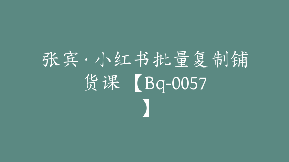 张宾·小红书批量复制铺货课 【Bq-0057】