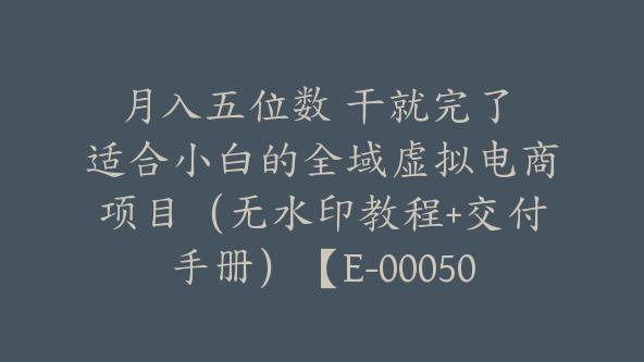 月入五位数 干就完了 适合小白的全域虚拟电商项目（无水印教程+交付手册）【E-00050】