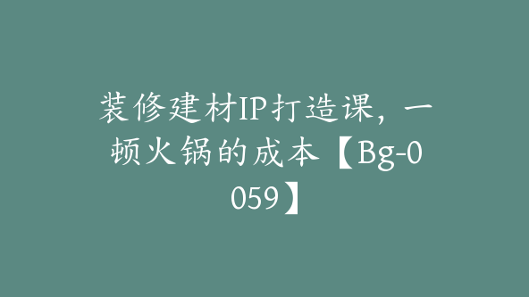 装修建材IP打造课，一顿火锅的成本【Bg-0059】