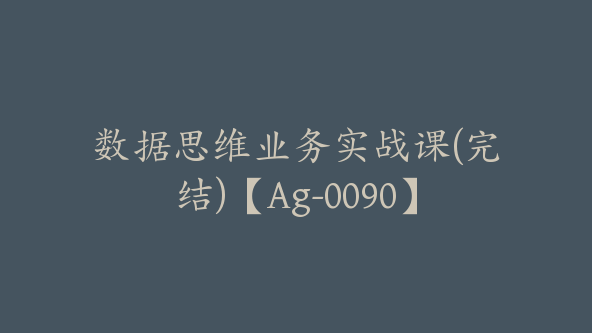 数据思维业务实战课(完结)【Ag-0090】