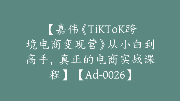 【嘉伟《TiKToK跨境电商变现营》从小白到高手，真正的电商实战课程】【Ad-0026】