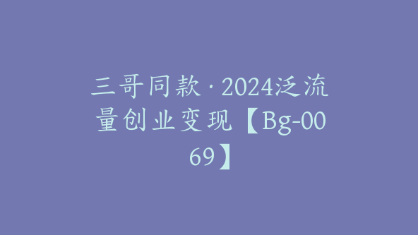 三哥同款·2024泛流量创业变现【Bg-0069】