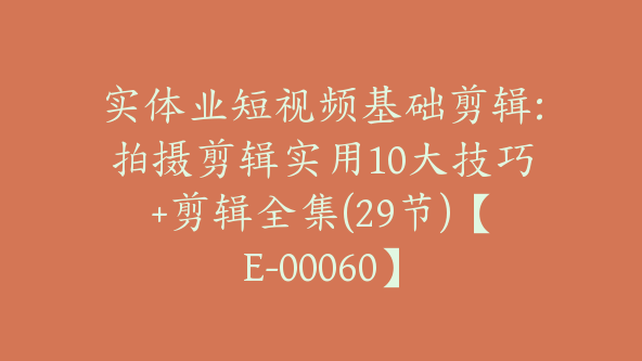 实体业短视频基础剪辑:拍摄剪辑实用10大技巧+剪辑全集(29节)【E-00060】