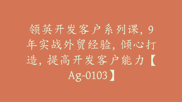 领英开发客户系列课，9年实战外贸经验，倾心打造，提高开发客户能力【Ag-0103】